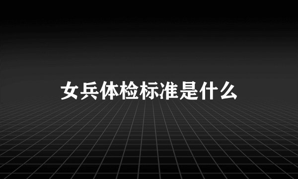 女兵体检标准是什么