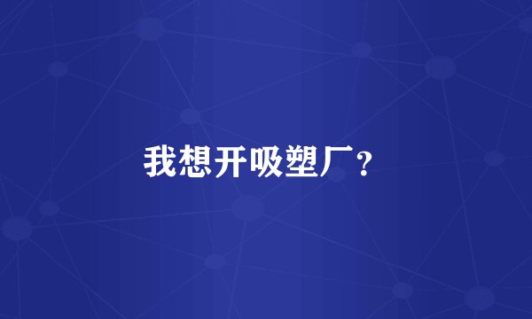 我想开吸塑厂？