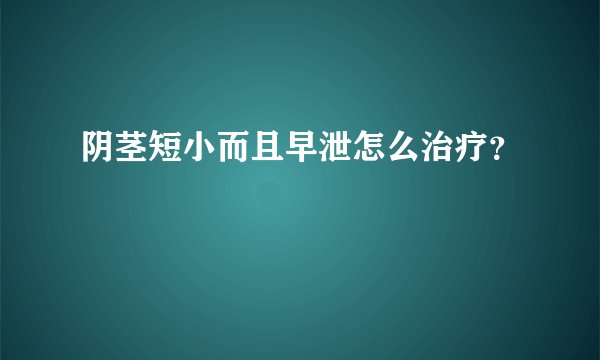 阴茎短小而且早泄怎么治疗？