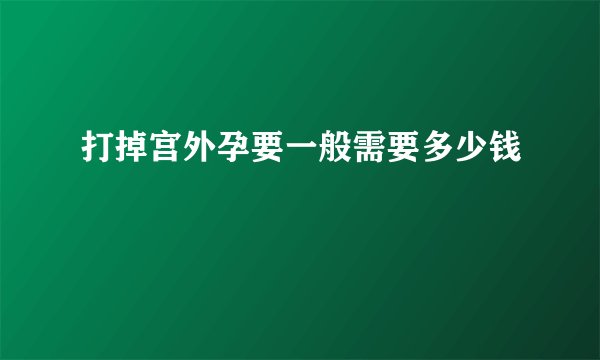 打掉宫外孕要一般需要多少钱