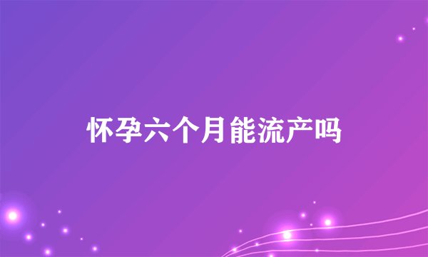 怀孕六个月能流产吗