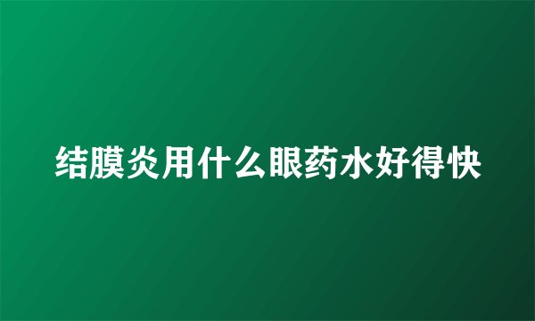 结膜炎用什么眼药水好得快