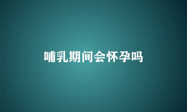哺乳期间会怀孕吗