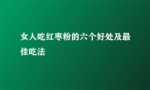 女人吃红枣粉的六个好处及最佳吃法