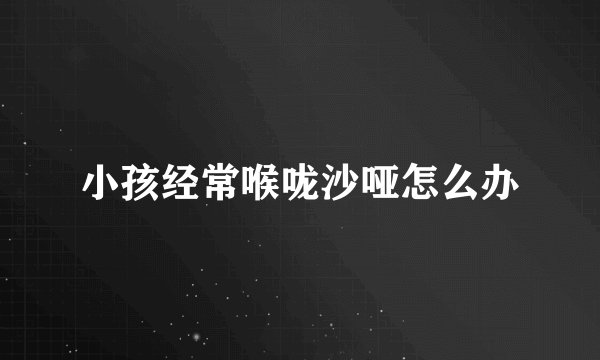 小孩经常喉咙沙哑怎么办