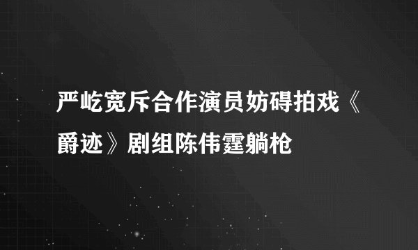 严屹宽斥合作演员妨碍拍戏《爵迹》剧组陈伟霆躺枪