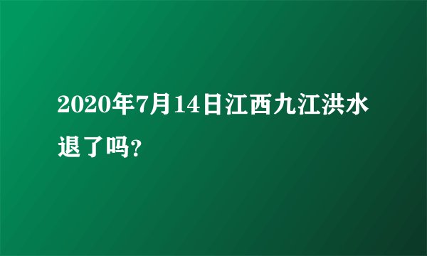 2020年7月14日江西九江洪水退了吗？