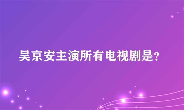 吴京安主演所有电视剧是？