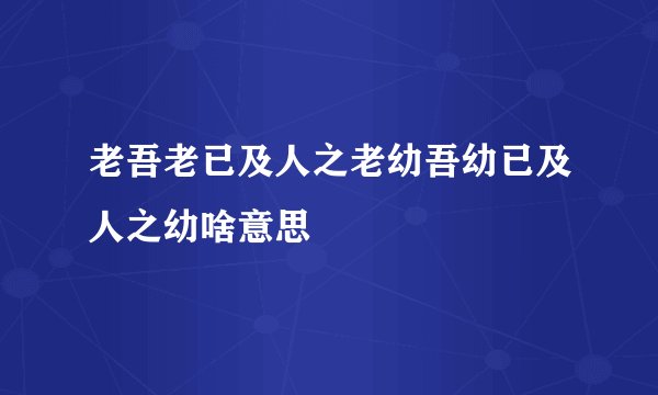 老吾老已及人之老幼吾幼已及人之幼啥意思