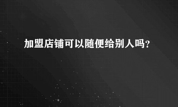 加盟店铺可以随便给别人吗？