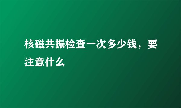 核磁共振检查一次多少钱,要注意什么
