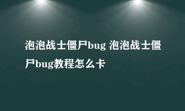 泡泡战士僵尸bug 泡泡战士僵尸bug教程怎么卡