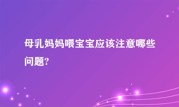 母乳妈妈喂宝宝应该注意哪些问题?
