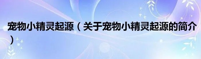 宠物小精灵起源（关于宠物小精灵起源的简介）