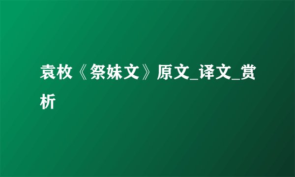 袁枚《祭妹文》原文_译文_赏析