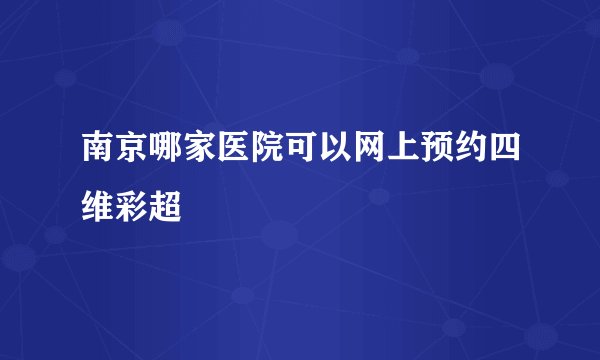 南京哪家医院可以网上预约四维彩超
