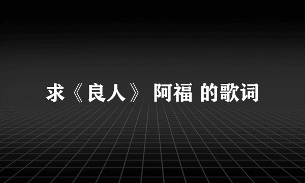 求《良人》 阿福 的歌词
