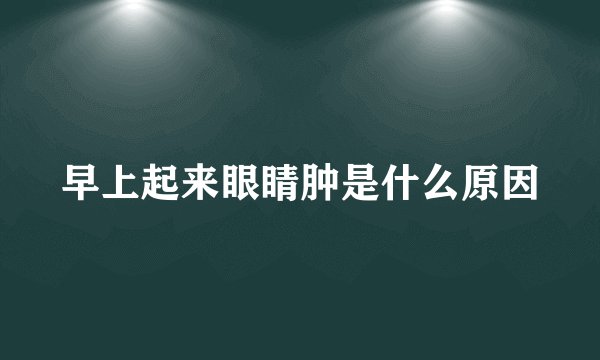 早上起来眼睛肿是什么原因