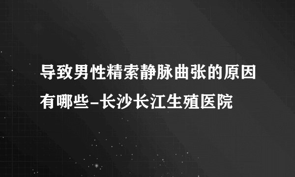 导致男性精索静脉曲张的原因有哪些-长沙长江生殖医院