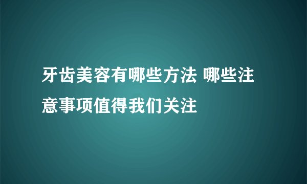 牙齿美容有哪些方法 哪些注意事项值得我们关注
