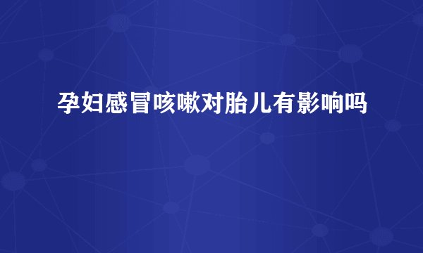 孕妇感冒咳嗽对胎儿有影响吗