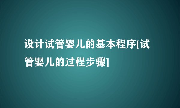 设计试管婴儿的基本程序[试管婴儿的过程步骤]