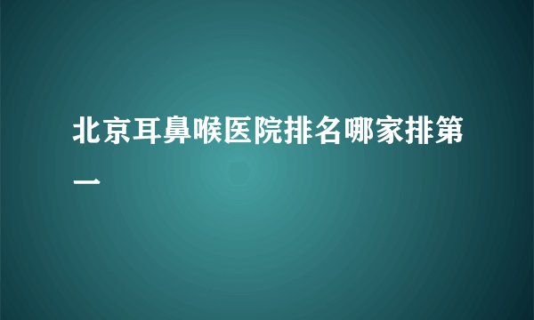 北京耳鼻喉医院排名哪家排第一