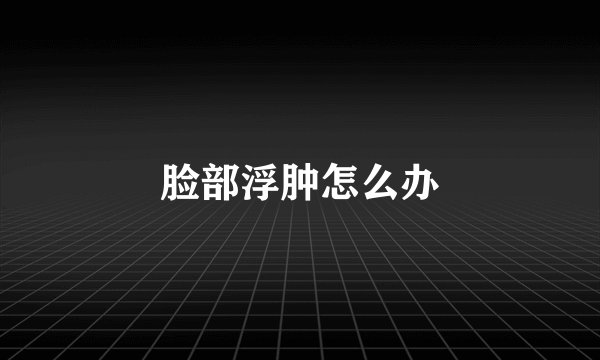 脸部浮肿怎么办