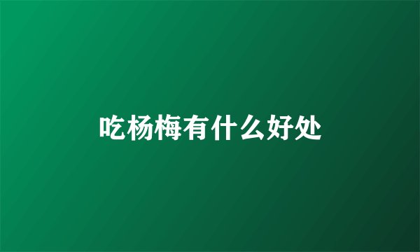 吃杨梅有什么好处