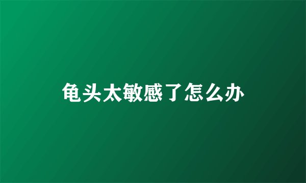 龟头太敏感了怎么办