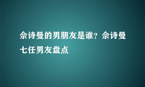 佘诗曼的男朋友是谁？佘诗曼七任男友盘点