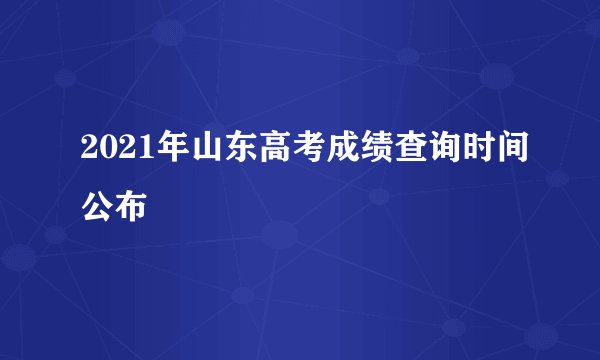 2021年山东高考成绩查询时间公布