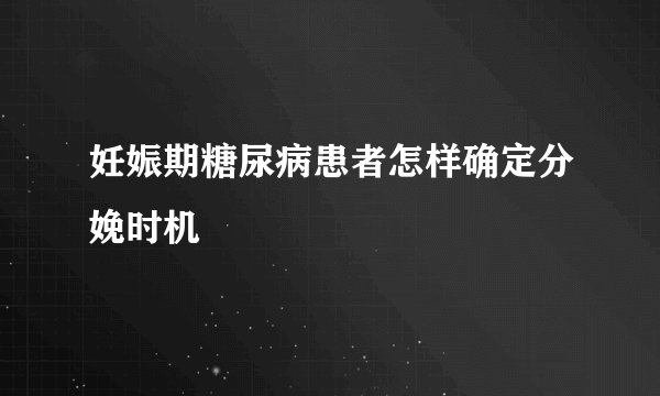 妊娠期糖尿病患者怎样确定分娩时机