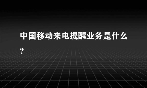 中国移动来电提醒业务是什么?