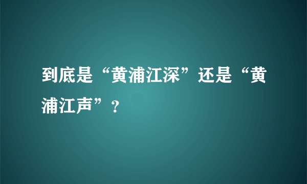 到底是“黄浦江深”还是“黄浦江声”？