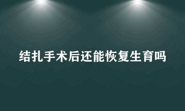 结扎手术后还能恢复生育吗