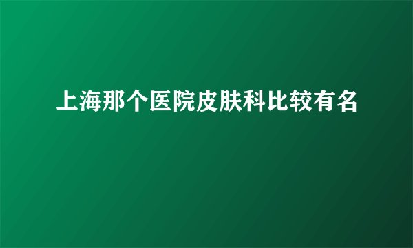 上海那个医院皮肤科比较有名