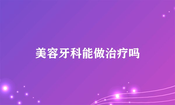 美容牙科能做治疗吗