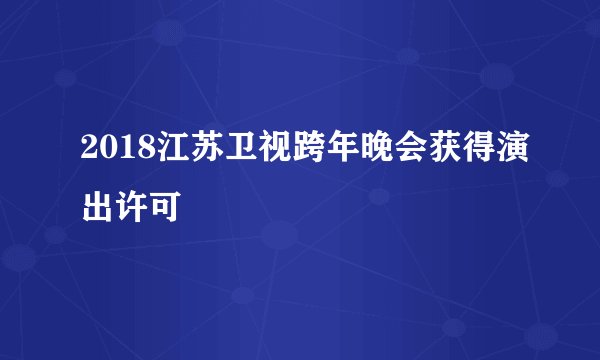 2018江苏卫视跨年晚会获得演出许可