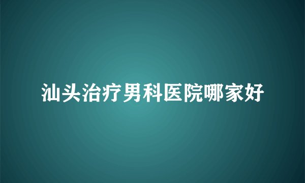 汕头治疗男科医院哪家好