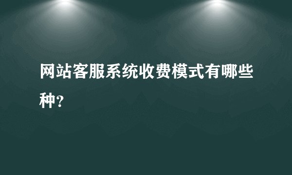 网站客服系统收费模式有哪些种？