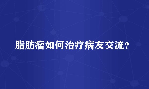脂肪瘤如何治疗病友交流?