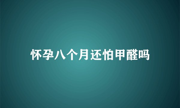 怀孕八个月还怕甲醛吗