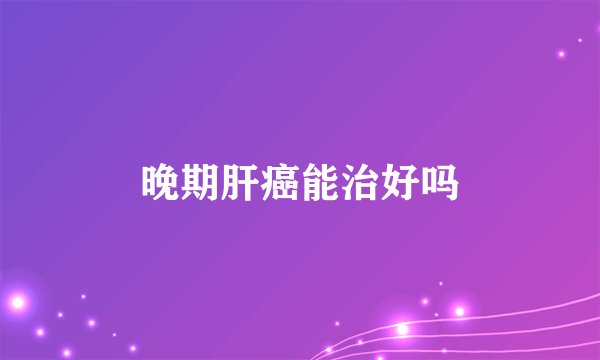 晚期肝癌能治好吗