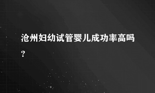 沧州妇幼试管婴儿成功率高吗?