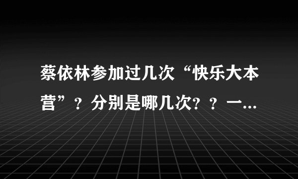 蔡依林参加过几次“快乐大本营”?分别是哪几次??一一报上!!谢谢~