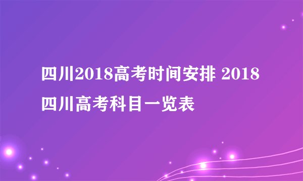 四川2018高考时间安排 2018四川高考科目一览表