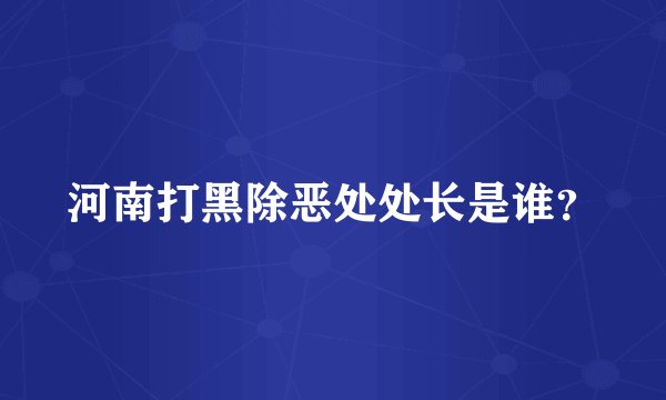 河南打黑除恶处处长是谁？