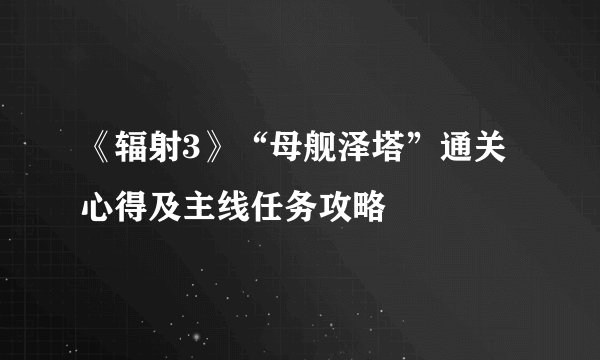 《辐射3》“母舰泽塔”通关心得及主线任务攻略