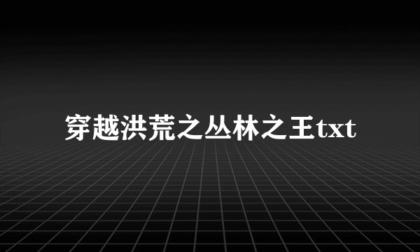 穿越洪荒之丛林之王txt